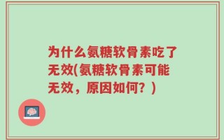 为什么氨糖软骨素吃了无效(氨糖软骨素可能无效，原因如何？)