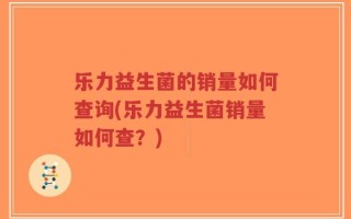 乐力益生菌的销量如何查询(乐力益生菌销量如何查？)