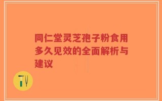 同仁堂灵芝孢子粉食用多久见效的全面解析与建议