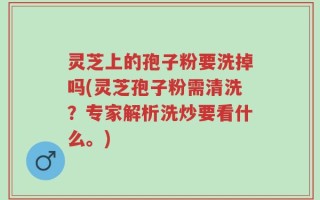 灵芝上的孢子粉要洗掉吗(灵芝孢子粉需清洗？专家解析洗炒要看什么。)