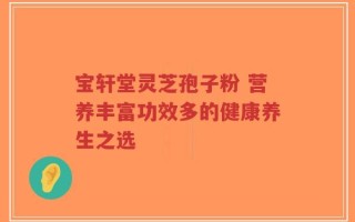 宝轩堂灵芝孢子粉 营养丰富功效多的健康养生之选
