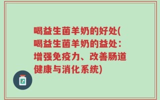 喝益生菌羊奶的好处(喝益生菌羊奶的益处：增强免疫力、改善肠道健康与消化系统)