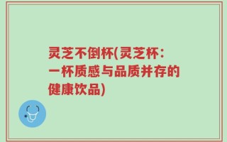 灵芝不倒杯(灵芝杯：一杯质感与品质并存的健康饮品)