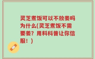 灵芝煮饭可以不放姜吗为什么(灵芝煮饭不需要姜？用料科普让你信服！)