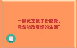 一颗灵芝孢子粉胶囊，竟然能改变你的生活”