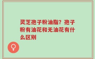 灵芝孢子粉油脂？孢子粉有油花和无油花有什么区别