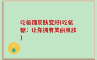 吃氨糖皮肤变好(吃氨糖：让你拥有美丽肌肤)