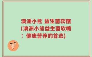 澳洲小熊 益生菌软糖(澳洲小熊益生菌软糖：健康营养的首选)