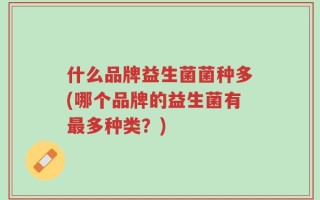 什么品牌益生菌菌种多(哪个品牌的益生菌有最多种类？)
