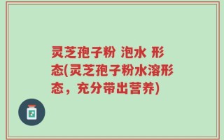 灵芝孢子粉 泡水 形态(灵芝孢子粉水溶形态，充分带出营养)