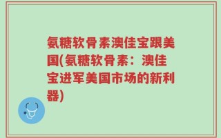 氨糖软骨素澳佳宝跟美国(氨糖软骨素：澳佳宝进军美国市场的新利器)