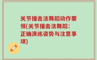 关节撞击法舞蹈动作要领(关节撞击法舞蹈：正确演练姿势与注意事项)