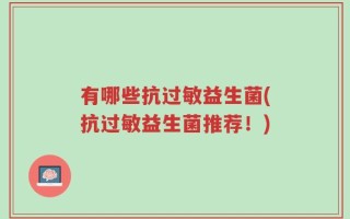 有哪些抗过敏益生菌(抗过敏益生菌推荐！)