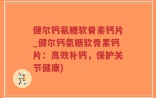 健尔钙氨糖软骨素钙片_健尔钙氨糖软骨素钙片：高效补钙，保护关节健康)
