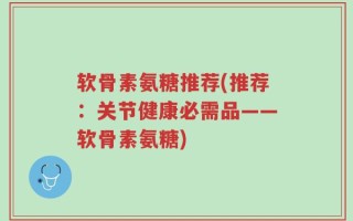 软骨素氨糖推荐(推荐：关节健康必需品——软骨素氨糖)