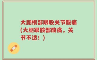大腿根部跟股关节酸痛(大腿跟髋部酸痛，关节不适！)