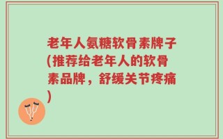 老年人氨糖软骨素牌子(推荐给老年人的软骨素品牌，舒缓关节疼痛)
