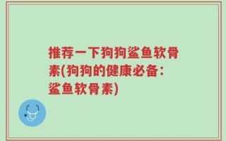推荐一下狗狗鲨鱼软骨素(狗狗的健康必备：鲨鱼软骨素)