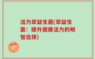 活力翠益生菌(翠益生菌：提升健康活力的明智选择)