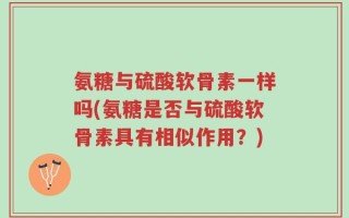 氨糖与硫酸软骨素一样吗(氨糖是否与硫酸软骨素具有相似作用？)