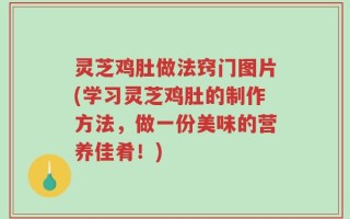 灵芝鸡肚做法窍门图片(学习灵芝鸡肚的制作方法，做一份美味的营养佳肴！)