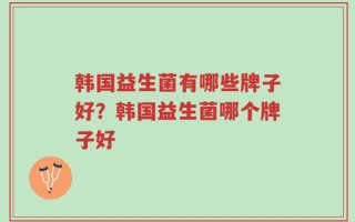 韩国益生菌有哪些牌子好？韩国益生菌哪个牌子好