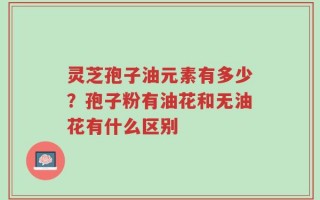 灵芝孢子油元素有多少？孢子粉有油花和无油花有什么区别