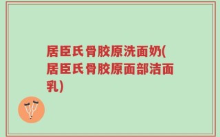 居臣氏骨胶原洗面奶(居臣氏骨胶原面部洁面乳)