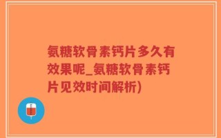 氨糖软骨素钙片多久有效果呢_氨糖软骨素钙片见效时间解析)