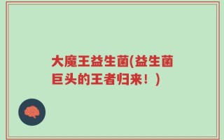 大魔王益生菌(益生菌巨头的王者归来！)