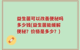 益生菌可以改善便秘吗多少钱(益生菌能缓解便秘？价格是多少？)