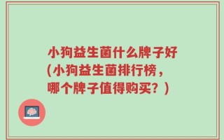小狗益生菌什么牌子好(小狗益生菌排行榜，哪个牌子值得购买？)
