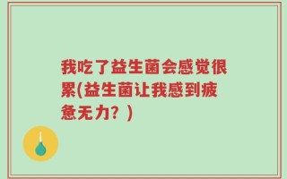 我吃了益生菌会感觉很累(益生菌让我感到疲惫无力？)