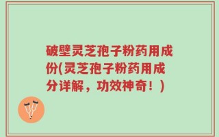 破壁灵芝孢子粉药用成份(灵芝孢子粉药用成分详解，功效神奇！)
