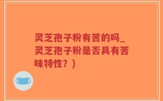 灵芝孢子粉有苦的吗_灵芝孢子粉是否具有苦味特性？)