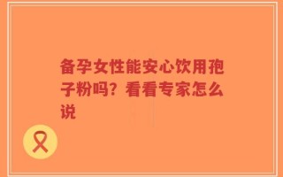 备孕女性能安心饮用孢子粉吗？看看专家怎么说