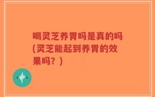 喝灵芝养胃吗是真的吗(灵芝能起到养胃的效果吗？)