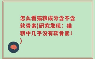 怎么看猫粮成分含不含软骨素(研究发现：猫粮中几乎没有软骨素！)