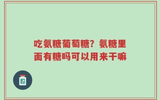 吃氨糖葡萄糖？氨糖里面有糖吗可以用来干嘛