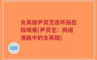 女英雄尹灵芝连环画在线观看(尹灵芝：网络漫画中的女英雄)