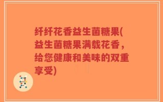 纤纤花香益生菌糖果(益生菌糖果满载花香，给您健康和美味的双重享受)