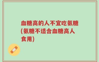 血糖高的人不宜吃氨糖(氨糖不适合血糖高人食用)