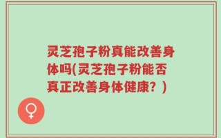 灵芝孢子粉真能改善身体吗(灵芝孢子粉能否真正改善身体健康？)