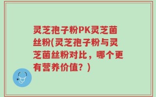 灵芝孢子粉PK灵芝菌丝粉(灵芝孢子粉与灵芝菌丝粉对比，哪个更有营养价值？)