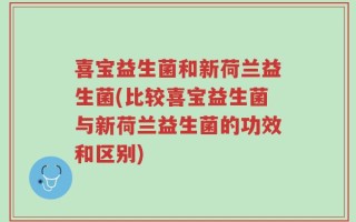 喜宝益生菌和新荷兰益生菌(比较喜宝益生菌与新荷兰益生菌的功效和区别)