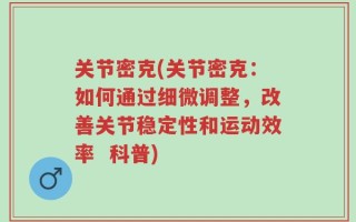 关节密克(关节密克：如何通过细微调整，改善关节稳定性和运动效率  科普)