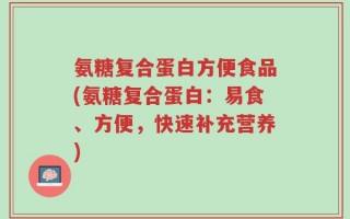 氨糖复合蛋白方便食品(氨糖复合蛋白：易食、方便，快速补充营养)
