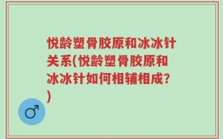 悦龄塑骨胶原和冰冰针关系(悦龄塑骨胶原和冰冰针如何相辅相成？)
