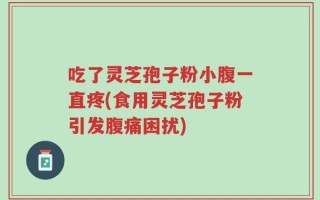 吃了灵芝孢子粉小腹一直疼(食用灵芝孢子粉引发腹痛困扰)