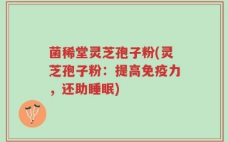 菌稀堂灵芝孢子粉(灵芝孢子粉：提高免疫力，还助睡眠)